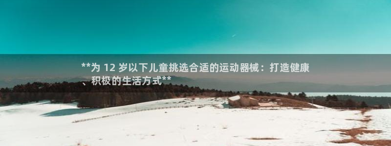 凯时k66娱乐登录:**为 12 岁以下儿童挑选合适的运动器